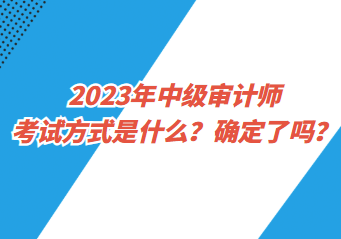 2023年中級審計師考試方式是什么？確定了嗎？