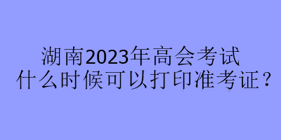 湖南2023年高會考試什么時(shí)候可以打印準(zhǔn)考證？