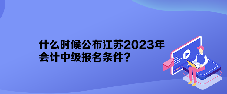 什么時候公布江蘇2023年會計中級報名條件？