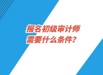 報(bào)名初級(jí)審計(jì)師需要什么條件？