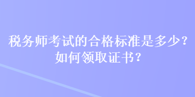 稅務(wù)師考試的合格標(biāo)準(zhǔn)是多少？如何領(lǐng)取證書？