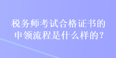 稅務(wù)師考試合格證書的申領(lǐng)流程是什么樣的？