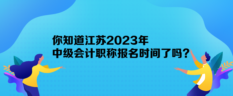 你知道江蘇2023年中級(jí)會(huì)計(jì)職稱(chēng)報(bào)名時(shí)間了嗎？