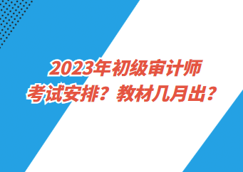 2023年初級(jí)審計(jì)師考試安排？教材幾月出？