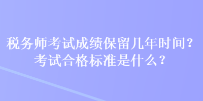 稅務(wù)師考試成績保留幾年時(shí)間？考試合格標(biāo)準(zhǔn)是什么？