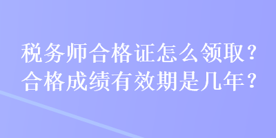 稅務(wù)師合格證怎么領(lǐng)?。亢细癯煽?jī)有效期是幾年？