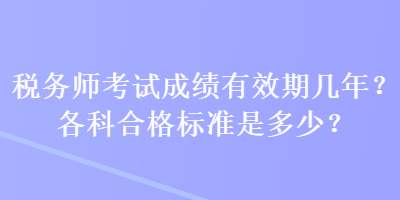 稅務(wù)師考試成績有效期幾年？各科合格標(biāo)準(zhǔn)是多少？