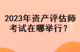 2023年資產(chǎn)評(píng)估師考試在哪舉行？