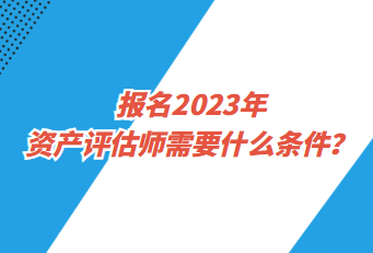 報(bào)名2023年資產(chǎn)評(píng)估師需要什么條件？