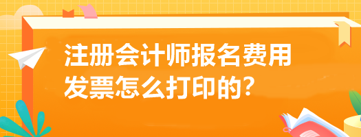 注冊會計師報名費用發(fā)票怎么打印的？