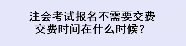 注會(huì)考試報(bào)名不需要交費(fèi) 交費(fèi)時(shí)間在什么時(shí)候？