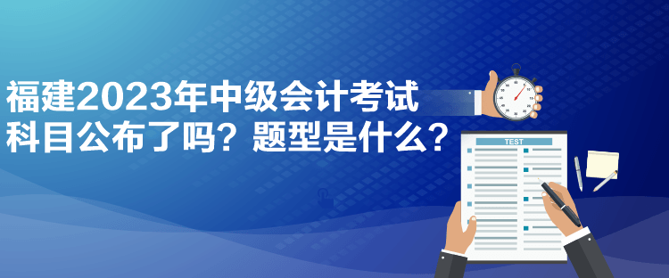 福建2023年中級會計考試科目公布了嗎？題型是什么？