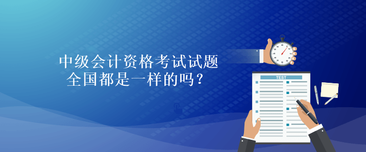 中級會計資格考試試題全國都是一樣的嗎？