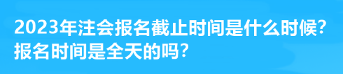 2023年注會(huì)報(bào)名截止時(shí)間是什么時(shí)候？報(bào)名時(shí)間是全天的嗎？