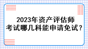 2023年資產(chǎn)評估師考試哪幾科能申請免試？