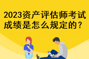 2023資產(chǎn)評(píng)估師考試成績(jī)是怎么規(guī)定的？