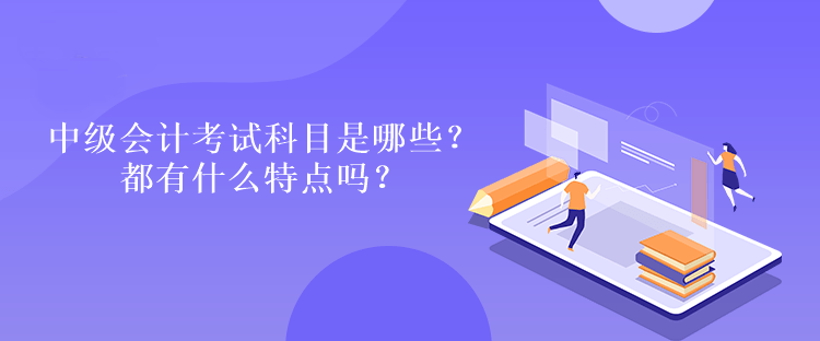 中級會計(jì)考試科目是哪些？都有什么特點(diǎn)嗎？