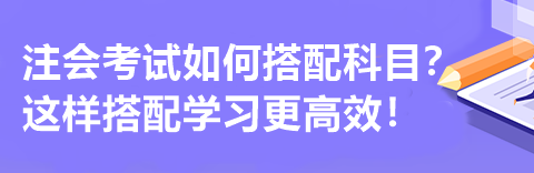 注會(huì)考試如何搭配科目？這樣搭配學(xué)習(xí)更高效！