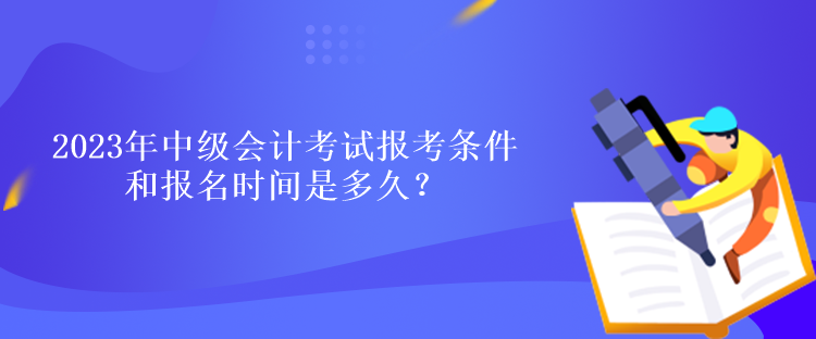 2023年中級(jí)會(huì)計(jì)考試報(bào)考條件和報(bào)名時(shí)間是多久？