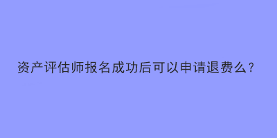 資產(chǎn)評(píng)估師報(bào)名成功后可以申請(qǐng)退費(fèi)么？