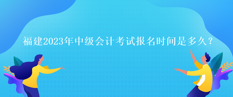 福建2023年中級會計(jì)考試報(bào)名時(shí)間是多久？