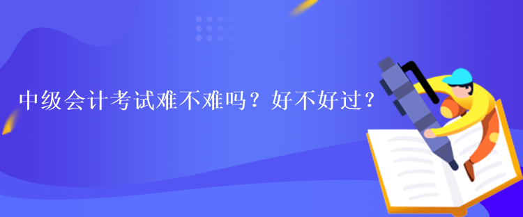 中級(jí)會(huì)計(jì)考試難不難嗎？好不好過(guò)？