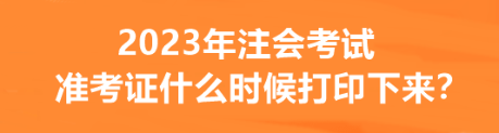 2023年注會考試準考證什么時候打印下來？