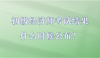 初級經(jīng)濟(jì)師考試結(jié)果什么時(shí)候公布？