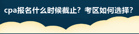 cpa報(bào)名什么時(shí)候截止？考區(qū)如何選擇？