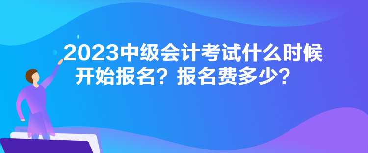 2023中級(jí)會(huì)計(jì)考試什么時(shí)候開(kāi)始報(bào)名？報(bào)名費(fèi)多少？