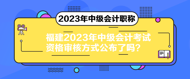 福建2023年中級會計考試資格審核方式公布了嗎？