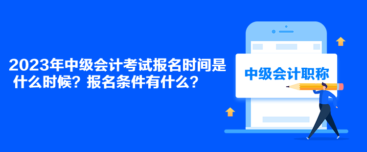 2023年中級(jí)會(huì)計(jì)考試報(bào)名時(shí)間是什么時(shí)候？報(bào)名條件有什么？