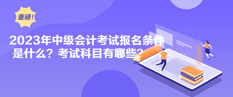 2023年中級(jí)會(huì)計(jì)考試報(bào)名條件是什么？考試科目有哪些？