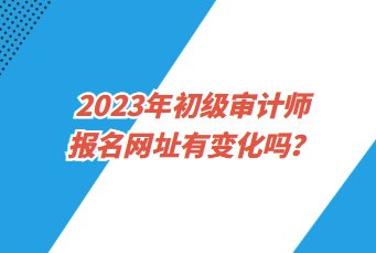 2023年初級審計(jì)師報(bào)名網(wǎng)址有變化嗎？