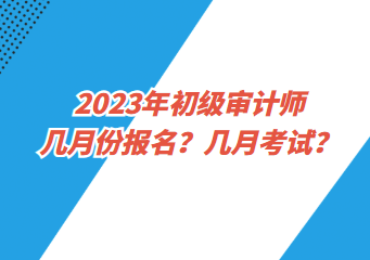 2023年初級(jí)審計(jì)師幾月份報(bào)名？幾月考試？