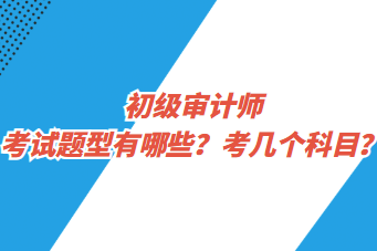 初級(jí)審計(jì)師考試題型有哪些？考幾個(gè)科目？