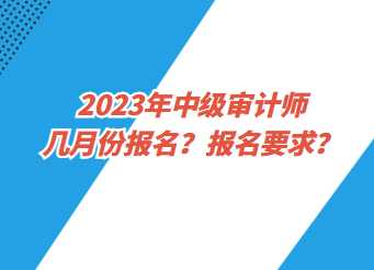 2023年中級(jí)審計(jì)師幾月份報(bào)名？報(bào)名要求？