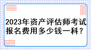 2023年資產(chǎn)評(píng)估師考試報(bào)名費(fèi)用多少錢一科？