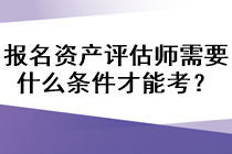 報名資產(chǎn)評估師需要什么條件才能考？