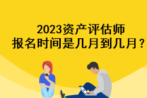 2023資產(chǎn)評估師報名時間是幾月到幾月？