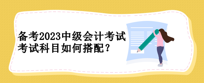 備考2023中級會(huì)計(jì)考試 考試科目如何搭配？