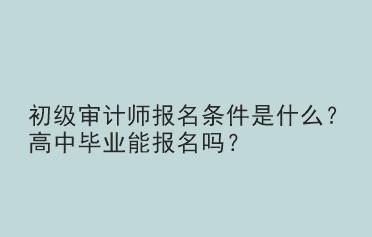 初級審計師報名條件是什么？高中畢業(yè)能報名嗎？