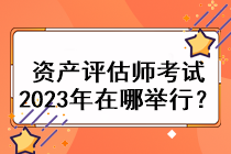 資產(chǎn)評(píng)估師考試2023年在哪舉行？