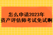 怎么申請(qǐng)2023年資產(chǎn)評(píng)估師考試免試??？