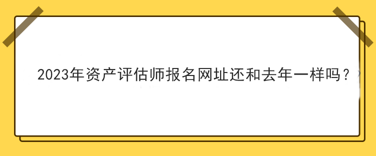 2023年資產(chǎn)評(píng)估師報(bào)名網(wǎng)址還和去年一樣嗎？