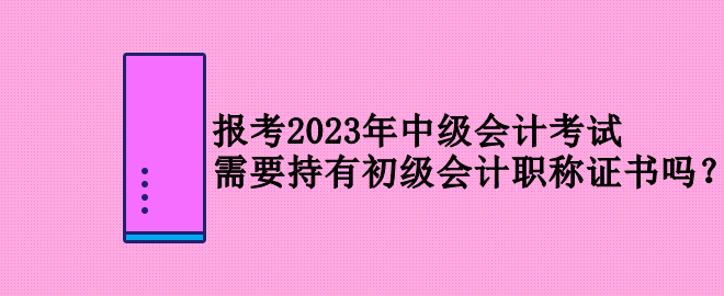 報(bào)考2023年中級會計(jì)考試 需要持有初級會計(jì)職稱證書嗎？