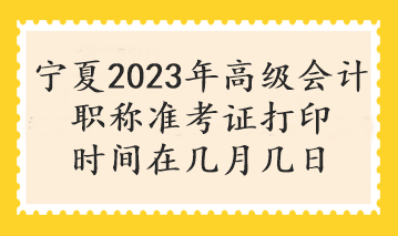 寧夏2023年高級會計職稱準考證打印時間在幾月幾日