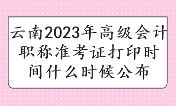 云南2023年高級(jí)會(huì)計(jì)職稱(chēng)準(zhǔn)考證打印時(shí)間什么時(shí)候公布