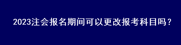 2023注會報名期間可以更改報考科目嗎？