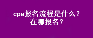 cpa報名流程是什么？在哪報名？